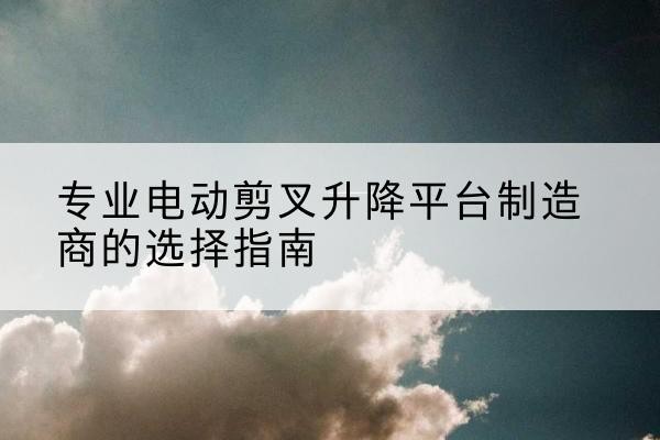 城北电动剪叉升降平台厂家-专业电动剪叉升降平台制造商的选择指南
