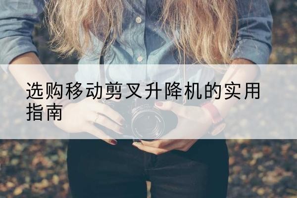 城北移动剪叉升降机怎么选-选购移动剪叉升降机的实用指南