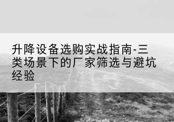 城北移动式升降机厂家推荐-升降设备选购实战指南-三类场景下的厂家筛选与避坑经验