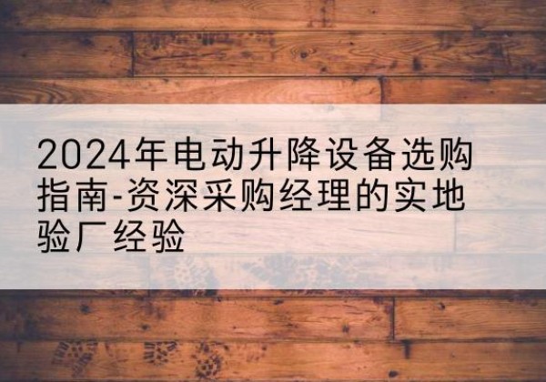 城北电动剪叉升降平台厂家-2024年电动升降设备选购指南-资深采购经理的实地验厂经验