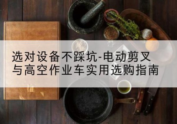 城北电动剪叉升降平台怎么选-选对设备不踩坑-电动剪叉与高空作业车实用选购指南