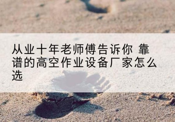 城北高空作业升降机厂家推荐-从业十年老师傅告诉你 靠谱的高空作业设备厂家怎么选