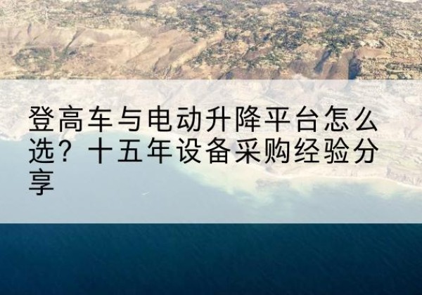 城北登高车厂家厂家-登高车与电动升降平台怎么选？十五年设备采购经验分享