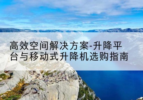 城北升降平台厂家-*空间解决方案-升降平台与移动式升降机选购指南