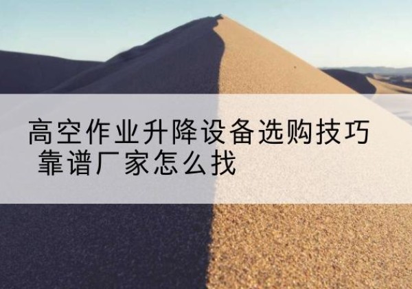 城北电动升降平台厂家推荐-高空作业升降设备选购技巧 靠谱厂家怎么找