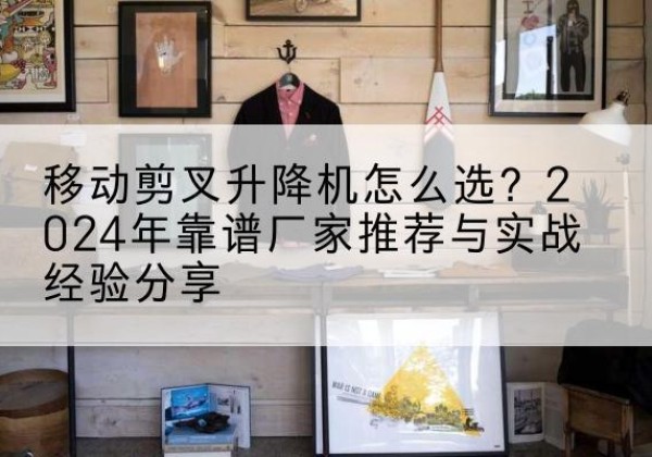 城北升降平台厂家推荐-移动剪叉升降机怎么选？2024年靠谱厂家推荐与实战经验分享