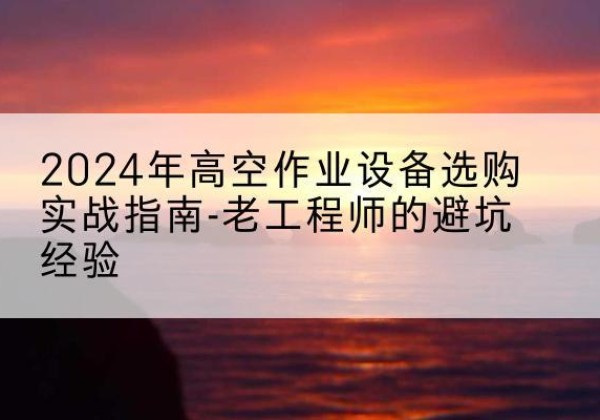 城北高空作业升降机厂家推荐-2024年高空作业设备选购实战指南-老工程师的避坑经验