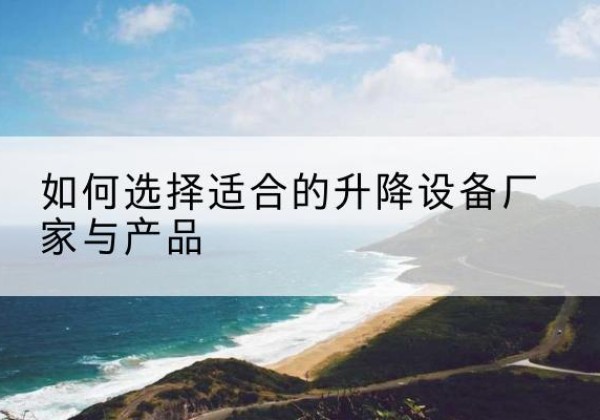 城北电动升降平台厂家-如何选择适合的升降设备厂家与产品