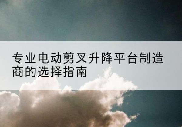 城北电动剪叉升降平台厂家-专业电动剪叉升降平台制造商的选择指南