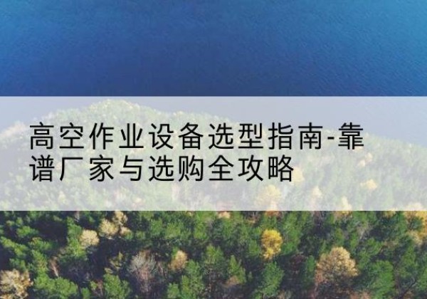 城北升降车厂家-高空作业设备选型指南-靠谱厂家与选购全攻略