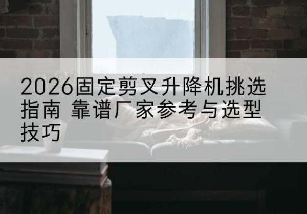 城北固定剪叉升降机厂家推荐-2026固定剪叉升降机挑选指南 靠谱厂家参考与选型技巧