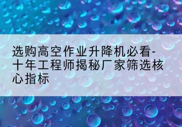 城北高空作业升降机厂家推荐-选购高空作业升降机必看-十年工程师揭秘厂家筛选核心指标
