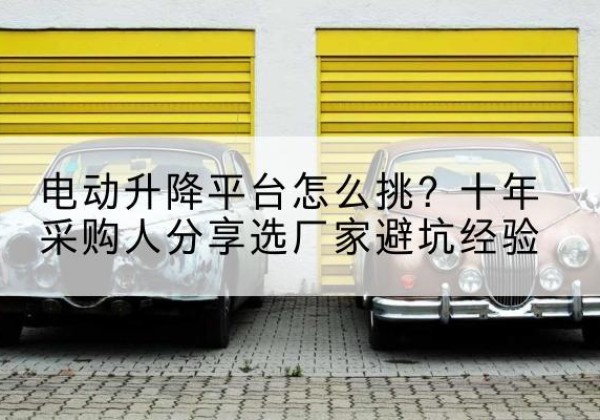 城北电动升降平台厂家-电动升降平台怎么挑？十年采购人分享选厂家避坑经验